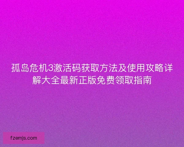 孤岛危机3激活码获取方法及使用攻略详解大全最新正版免费领取指南