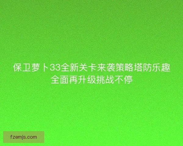 保卫萝卜33全新关卡来袭策略塔防乐趣全面再升级挑战不停