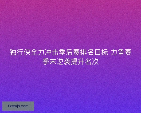 独行侠全力冲击季后赛排名目标 力争赛季末逆袭提升名次